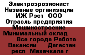 Электроэрозионист › Название организации ­ ИЖ-Рэст, ООО › Отрасль предприятия ­ Машиностроение › Минимальный оклад ­ 25 000 - Все города Работа » Вакансии   . Дагестан респ.,Махачкала г.